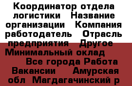 Координатор отдела логистики › Название организации ­ Компания-работодатель › Отрасль предприятия ­ Другое › Минимальный оклад ­ 25 000 - Все города Работа » Вакансии   . Амурская обл.,Магдагачинский р-н